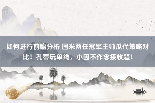 如何进行前瞻分析 国米两任冠军主帅瓜代策略对比！孔蒂玩单线，小因不作念接收题！