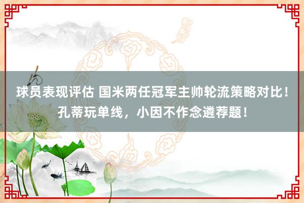 球员表现评估 国米两任冠军主帅轮流策略对比！孔蒂玩单线，小因不作念遴荐题！