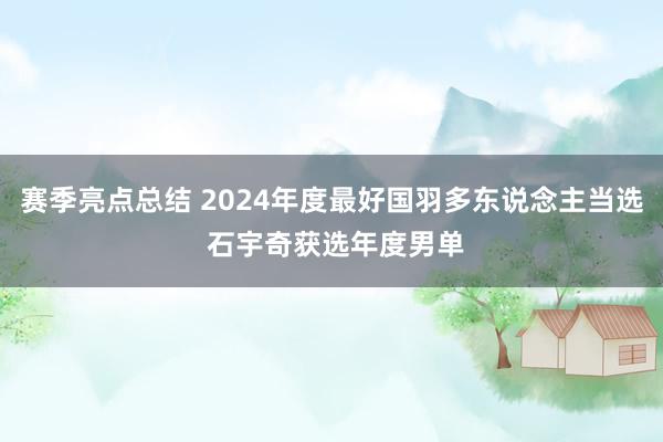 赛季亮点总结 2024年度最好国羽多东说念主当选 石宇奇获选年度男单