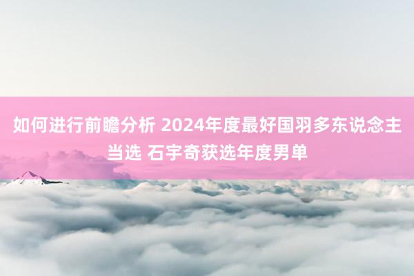 如何进行前瞻分析 2024年度最好国羽多东说念主当选 石宇奇获选年度男单