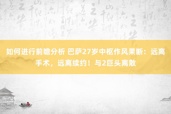 如何进行前瞻分析 巴萨27岁中枢作风果断：远离手术，远离续约！与2巨头离散