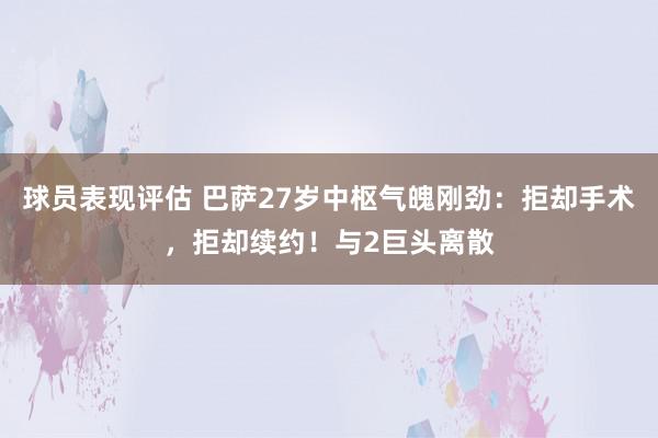 球员表现评估 巴萨27岁中枢气魄刚劲：拒却手术，拒却续约！与2巨头离散