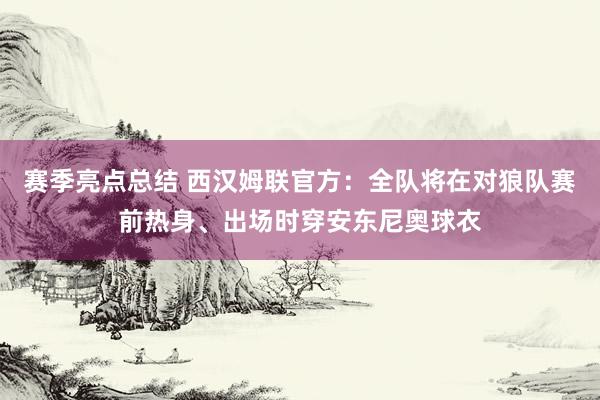 赛季亮点总结 西汉姆联官方：全队将在对狼队赛前热身、出场时穿安东尼奥球衣