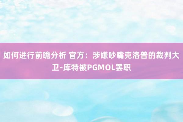 如何进行前瞻分析 官方：涉嫌吵嘴克洛普的裁判大卫-库特被PGMOL罢职