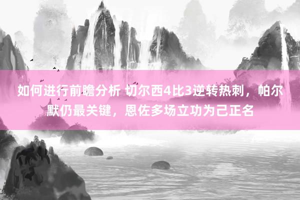 如何进行前瞻分析 切尔西4比3逆转热刺，帕尔默仍最关键，恩佐多场立功为己正名