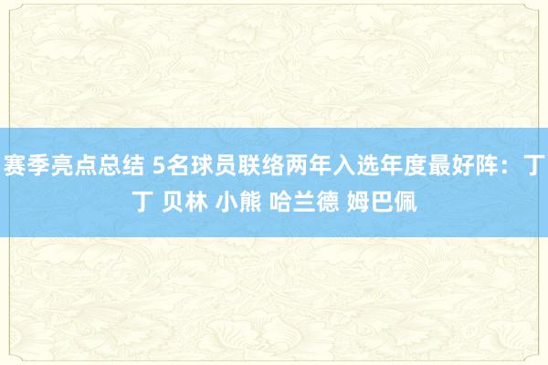 赛季亮点总结 5名球员联络两年入选年度最好阵：丁丁 贝林 小熊 哈兰德 姆巴佩