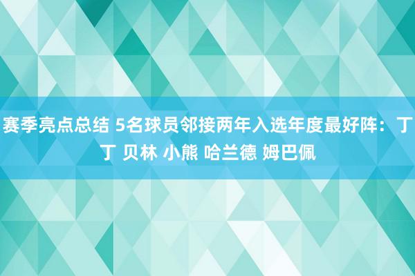 赛季亮点总结 5名球员邻接两年入选年度最好阵：丁丁 贝林 小熊 哈兰德 姆巴佩