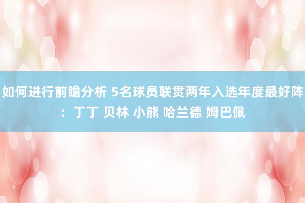 如何进行前瞻分析 5名球员联贯两年入选年度最好阵：丁丁 贝林 小熊 哈兰德 姆巴佩